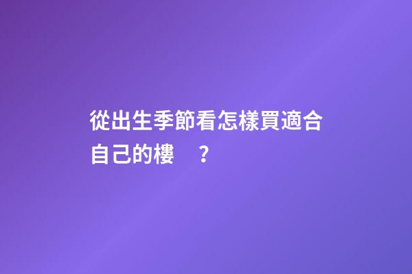 從出生季節看怎樣買適合自己的樓？